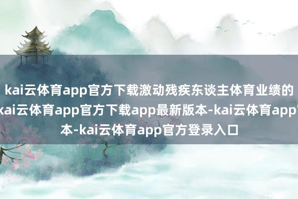 kai云体育app官方下载激动残疾东谈主体育业绩的高质料发展-kai云体育app官方下载app最新版本-kai云体育app官方登录入口