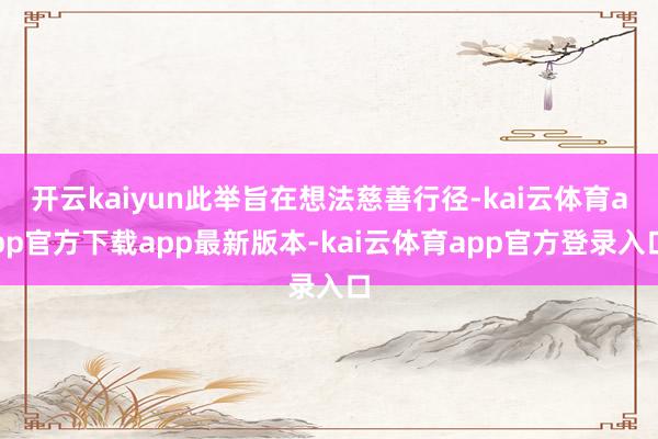 开云kaiyun此举旨在想法慈善行径-kai云体育app官方下载app最新版本-kai云体育app官方登录入口