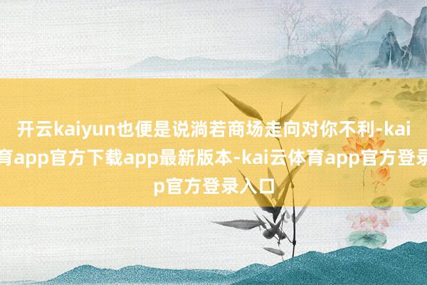 开云kaiyun也便是说淌若商场走向对你不利-kai云体育app官方下载app最新版本-kai云体育app官方登录入口