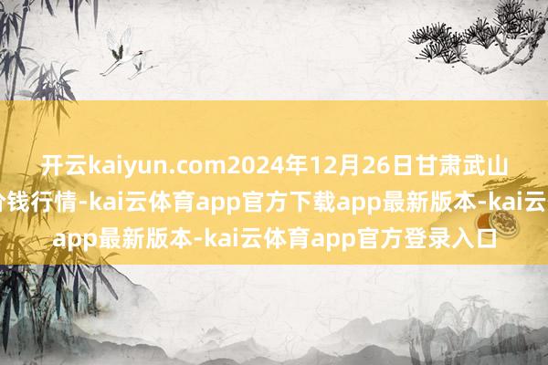 开云kaiyun.com2024年12月26日甘肃武山县蔬菜产业发展中心价钱行情-kai云体育app官方下载app最新版本-kai云体育app官方登录入口