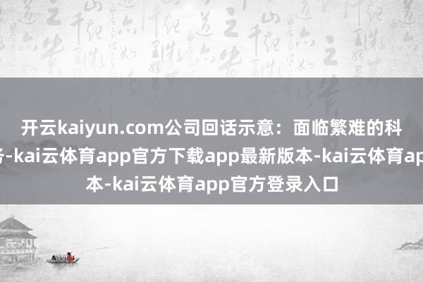 开云kaiyun.com　　公司回话示意：面临繁难的科研坐褥地方任务-kai云体育app官方下载app最新版本-kai云体育app官方登录入口