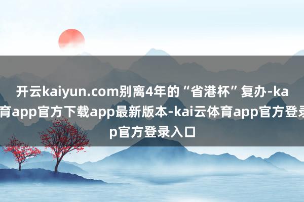 开云kaiyun.com别离4年的“省港杯”复办-kai云体育app官方下载app最新版本-kai云体育app官方登录入口
