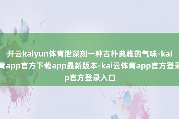 开云kaiyun体育泄深刻一种古朴典雅的气味-kai云体育app官方下载app最新版本-kai云体育app官方登录入口