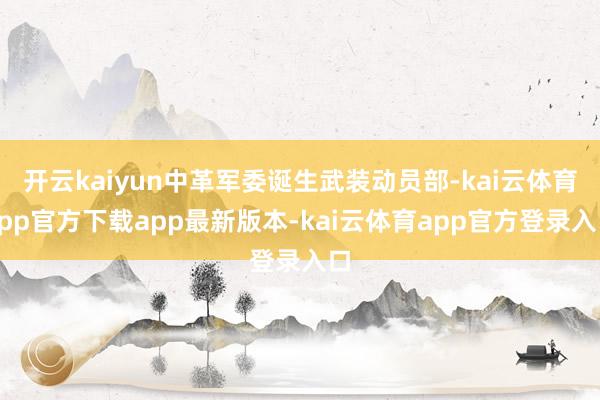 开云kaiyun中革军委诞生武装动员部-kai云体育app官方下载app最新版本-kai云体育app官方登录入口