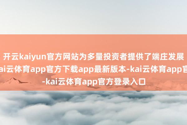 开云kaiyun官方网站为多量投资者提供了端庄发展的新可能-kai云体育app官方下载app最新版本-kai云体育app官方登录入口