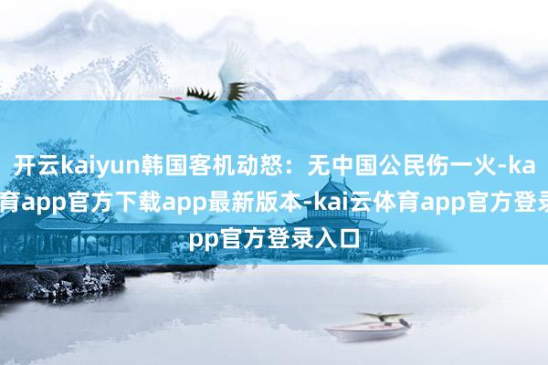 开云kaiyun韩国客机动怒：无中国公民伤一火-kai云体育app官方下载app最新版本-kai云体育app官方登录入口