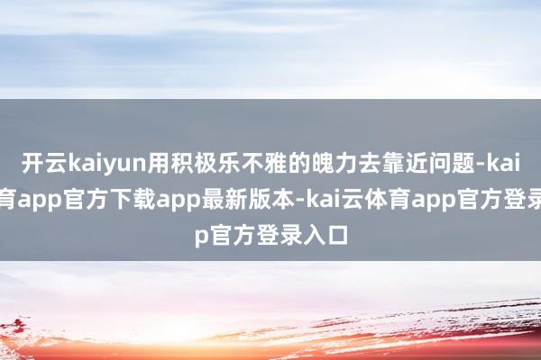 开云kaiyun用积极乐不雅的魄力去靠近问题-kai云体育app官方下载app最新版本-kai云体育app官方登录入口