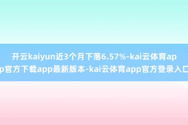 开云kaiyun近3个月下落6.57%-kai云体育app官方下载app最新版本-kai云体育app官方登录入口