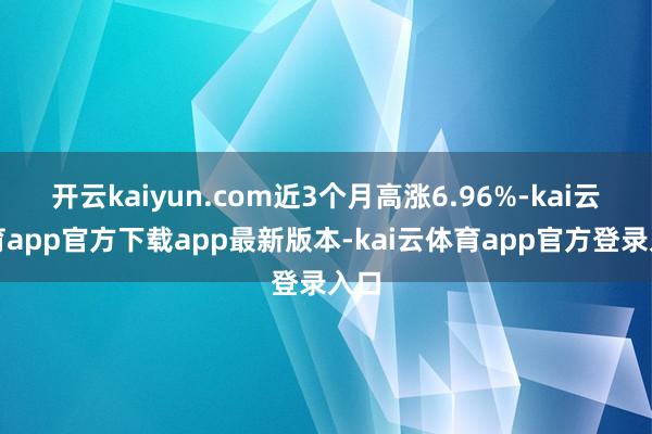 开云kaiyun.com近3个月高涨6.96%-kai云体育app官方下载app最新版本-kai云体育app官方登录入口