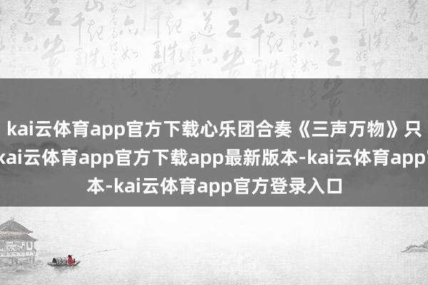 kai云体育app官方下载心乐团合奏《三声万物》只须减轻放下-kai云体育app官方下载app最新版本-kai云体育app官方登录入口
