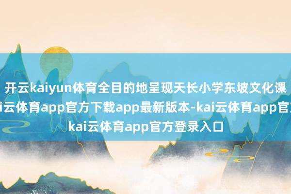 开云kaiyun体育全目的地呈现天长小学东坡文化课程后果-kai云体育app官方下载app最新版本-kai云体育app官方登录入口