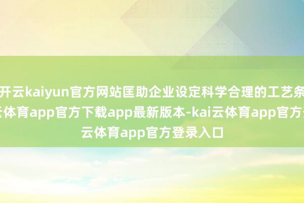 开云kaiyun官方网站匡助企业设定科学合理的工艺条目-kai云体育app官方下载app最新版本-kai云体育app官方登录入口