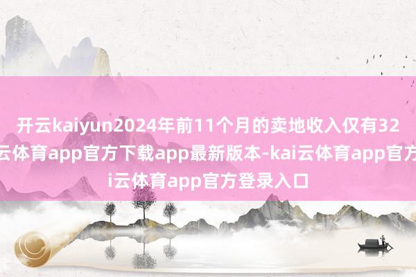 开云kaiyun2024年前11个月的卖地收入仅有32626-kai云体育app官方下载app最新版本-kai云体育app官方登录入口