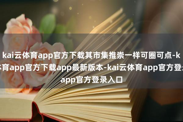 kai云体育app官方下载其市集推崇一样可圈可点-kai云体育app官方下载app最新版本-kai云体育app官方登录入口
