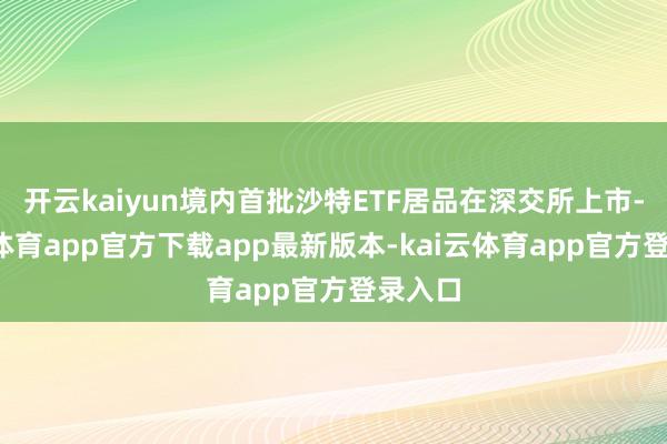 开云kaiyun境内首批沙特ETF居品在深交所上市-kai云体育app官方下载app最新版本-kai云体育app官方登录入口