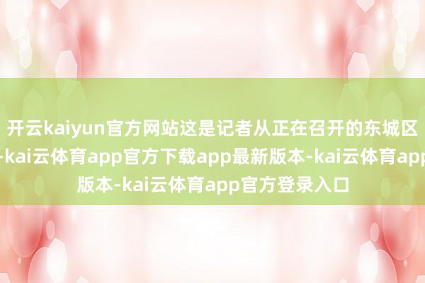 开云kaiyun官方网站这是记者从正在召开的东城区两会上获悉的-kai云体育app官方下载app最新版本-kai云体育app官方登录入口