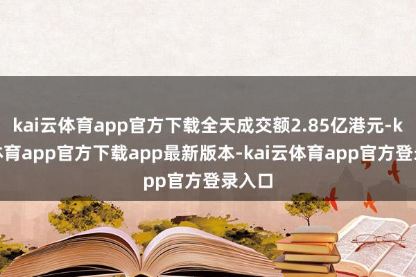 kai云体育app官方下载全天成交额2.85亿港元-kai云体育app官方下载app最新版本-kai云体育app官方登录入口