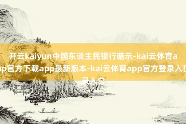 开云kaiyun中国东谈主民银行暗示-kai云体育app官方下载app最新版本-kai云体育app官方登录入口