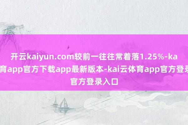 开云kaiyun.com较前一往往常着落1.25%-kai云体育app官方下载app最新版本-kai云体育app官方登录入口