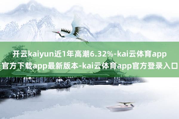 开云kaiyun近1年高潮6.32%-kai云体育app官方下载app最新版本-kai云体育app官方登录入口
