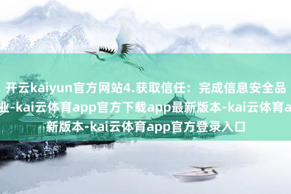 开云kaiyun官方网站4.获取信任：完成信息安全品级保护登记的企业-kai云体育app官方下载app最新版本-kai云体育app官方登录入口