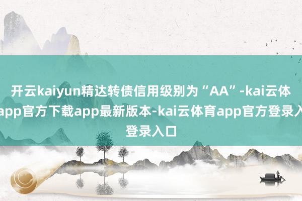 开云kaiyun精达转债信用级别为“AA”-kai云体育app官方下载app最新版本-kai云体育app官方登录入口