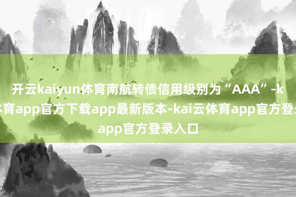 开云kaiyun体育南航转债信用级别为“AAA”-kai云体育app官方下载app最新版本-kai云体育app官方登录入口