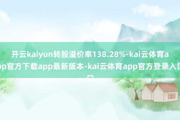 开云kaiyun转股溢价率138.28%-kai云体育app官方下载app最新版本-kai云体育app官方登录入口