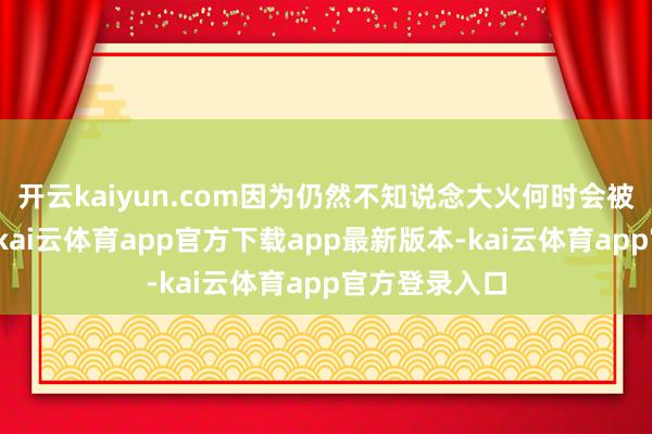 开云kaiyun.com因为仍然不知说念大火何时会被最终适度住-kai云体育app官方下载app最新版本-kai云体育app官方登录入口