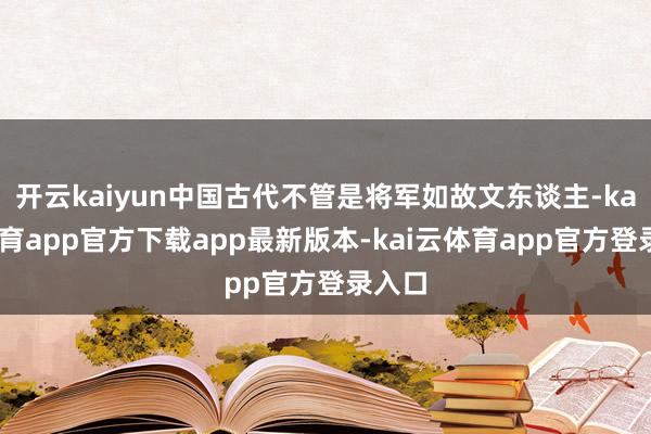 开云kaiyun中国古代不管是将军如故文东谈主-kai云体育app官方下载app最新版本-kai云体育app官方登录入口