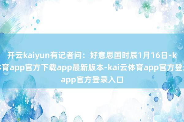 开云kaiyun有记者问：好意思国时辰1月16日-kai云体育app官方下载app最新版本-kai云体育app官方登录入口