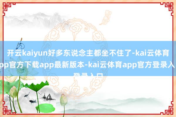 开云kaiyun好多东说念主都坐不住了-kai云体育app官方下载app最新版本-kai云体育app官方登录入口