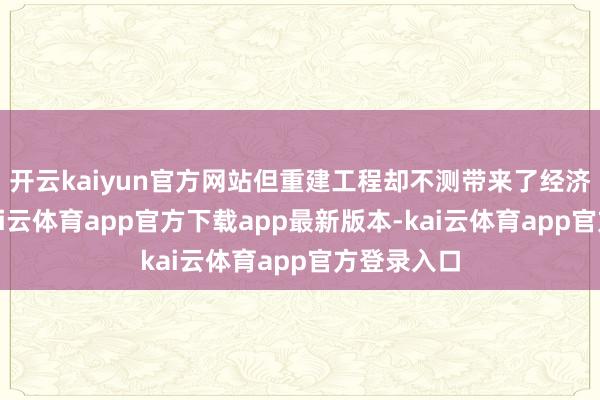 开云kaiyun官方网站但重建工程却不测带来了经济新机遇-kai云体育app官方下载app最新版本-kai云体育app官方登录入口