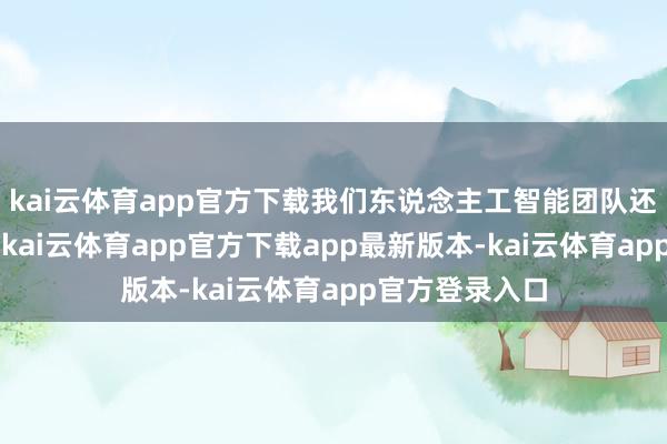 kai云体育app官方下载我们东说念主工智能团队还有3个小伙伴-kai云体育app官方下载app最新版本-kai云体育app官方登录入口
