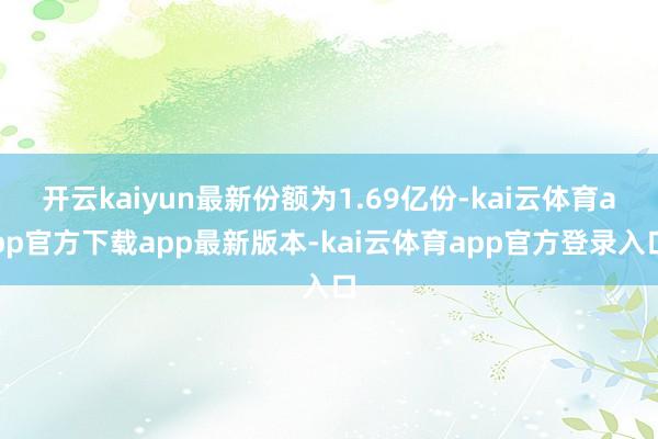 开云kaiyun最新份额为1.69亿份-kai云体育app官方下载app最新版本-kai云体育app官方登录入口
