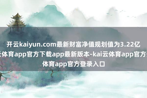 开云kaiyun.com最新财富净值规划值为3.22亿元-kai云体育app官方下载app最新版本-kai云体育app官方登录入口