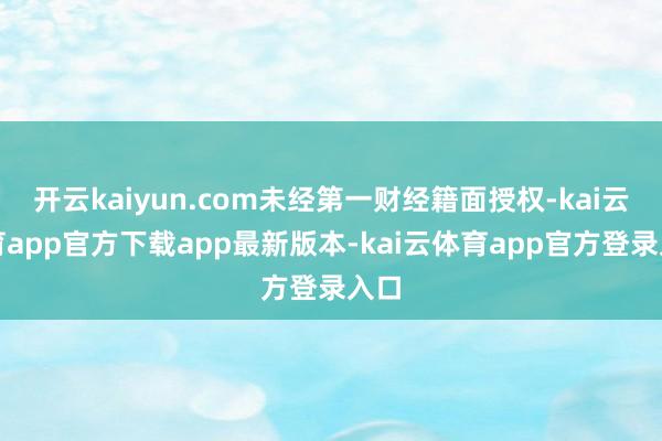 开云kaiyun.com未经第一财经籍面授权-kai云体育app官方下载app最新版本-kai云体育app官方登录入口