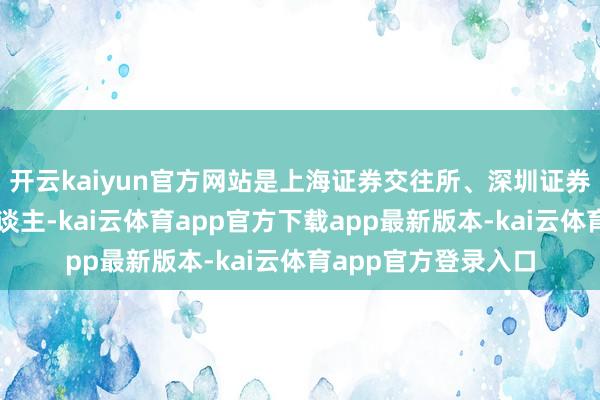 开云kaiyun官方网站是上海证券交往所、深圳证券交往所交往参与东谈主-kai云体育app官方下载app最新版本-kai云体育app官方登录入口