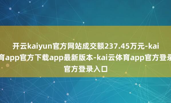 开云kaiyun官方网站成交额237.45万元-kai云体育app官方下载app最新版本-kai云体育app官方登录入口