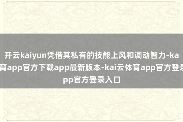 开云kaiyun凭借其私有的技能上风和调动智力-kai云体育app官方下载app最新版本-kai云体育app官方登录入口