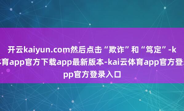 开云kaiyun.com然后点击“欺诈”和“笃定”-kai云体育app官方下载app最新版本-kai云体育app官方登录入口
