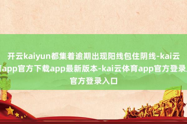 开云kaiyun都集着逾期出现阳线包住阴线-kai云体育app官方下载app最新版本-kai云体育app官方登录入口