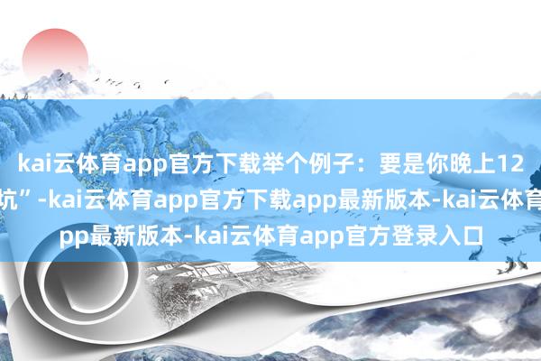 kai云体育app官方下载举个例子：要是你晚上12点挂单以为能“占坑”-kai云体育app官方下载app最新版本-kai云体育app官方登录入口