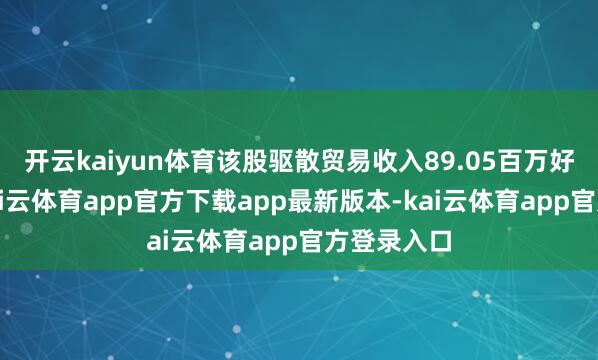 开云kaiyun体育该股驱散贸易收入89.05百万好意思元-kai云体育app官方下载app最新版本-kai云体育app官方登录入口