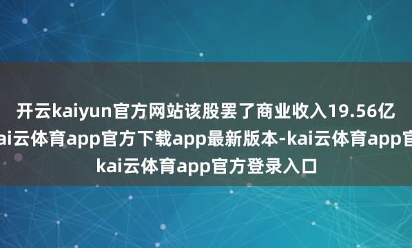 开云kaiyun官方网站该股罢了商业收入19.56亿好意思元-kai云体育app官方下载app最新版本-kai云体育app官方登录入口