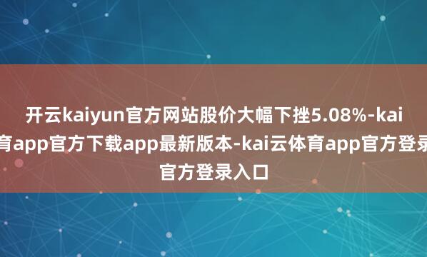 开云kaiyun官方网站股价大幅下挫5.08%-kai云体育app官方下载app最新版本-kai云体育app官方登录入口