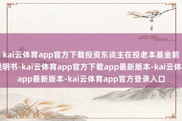 kai云体育app官方下载投资东谈主在投老本基金前应致密阅读本招募说明书-kai云体育app官方下载app最新版本-kai云体育app官方登录入口