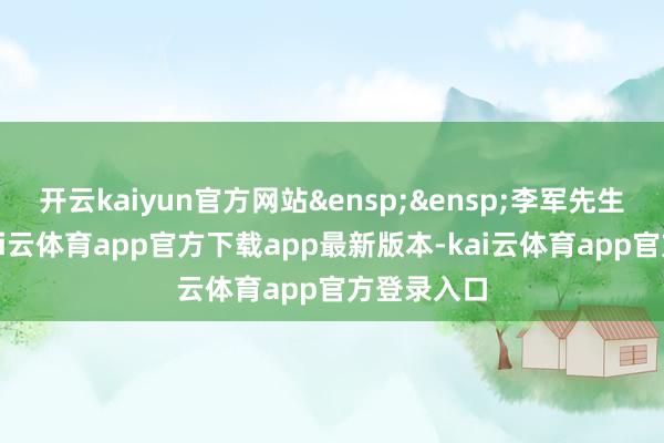 开云kaiyun官方网站&ensp;&ensp;李军先生：监事-kai云体育app官方下载app最新版本-kai云体育app官方登录入口