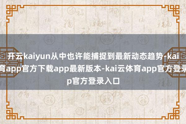 开云kaiyun从中也许能捕捉到最新动态趋势-kai云体育app官方下载app最新版本-kai云体育app官方登录入口