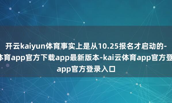 开云kaiyun体育事实上是从10.25报名才启动的-kai云体育app官方下载app最新版本-kai云体育app官方登录入口